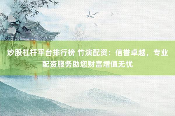炒股杠杆平台排行榜 竹演配资：信誉卓越，专业配资服务助您财富增值无忧