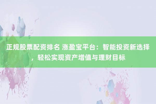 正规股票配资排名 涨盈宝平台：智能投资新选择，轻松实现资产增值与理财目标