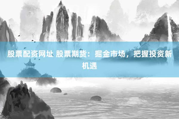股票配资网址 股票期货：掘金市场，把握投资新机遇