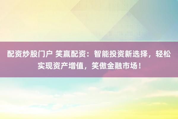 配资炒股门户 笑赢配资：智能投资新选择，轻松实现资产增值，笑傲金融市场！
