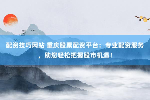 配资技巧网站 重庆股票配资平台：专业配资服务，助您轻松把握股市机遇！