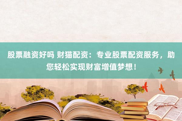 股票融资好吗 财猫配资：专业股票配资服务，助您轻松实现财富增值梦想！