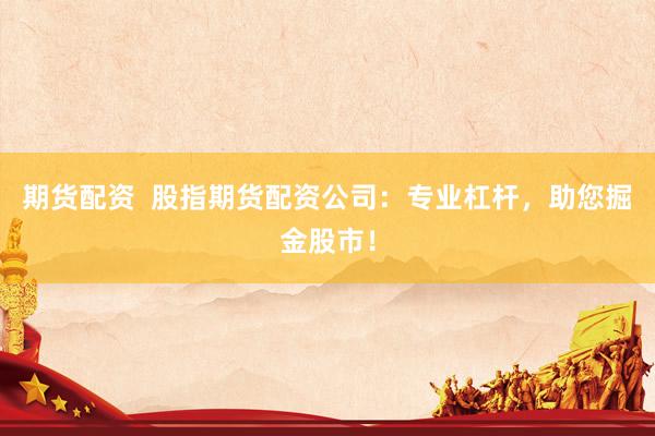 期货配资  股指期货配资公司：专业杠杆，助您掘金股市！
