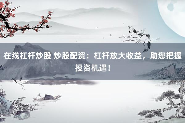 在线杠杆炒股 炒股配资：杠杆放大收益，助您把握投资机遇！