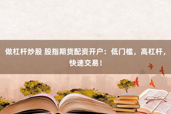 做杠杆炒股 股指期货配资开户：低门槛，高杠杆，快速交易！