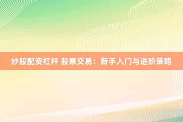 炒股配资杠杆 股票交易：新手入门与进阶策略