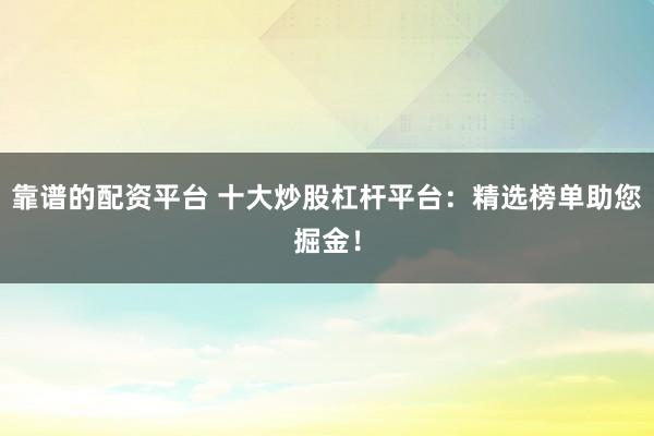 靠谱的配资平台 十大炒股杠杆平台：精选榜单助您掘金！