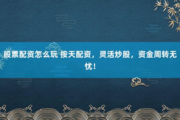 股票配资怎么玩 按天配资，灵活炒股，资金周转无忧！