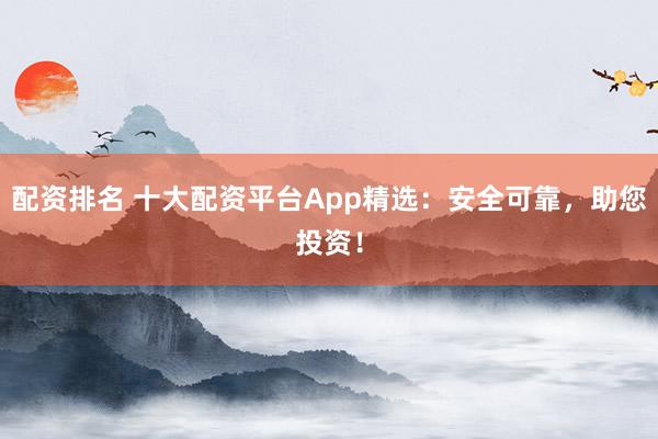 配资排名 十大配资平台App精选：安全可靠，助您投资！