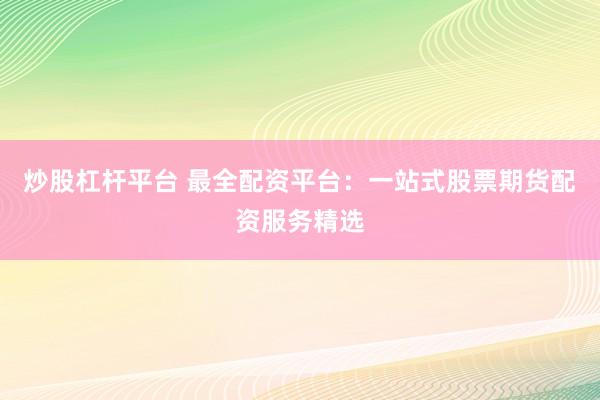 炒股杠杆平台 最全配资平台：一站式股票期货配资服务精选