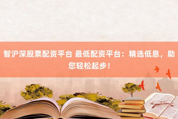 智沪深股票配资平台 最低配资平台：精选低息，助您轻松起步！