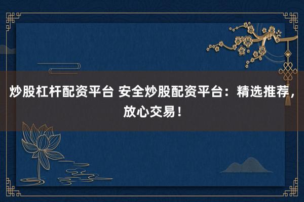 炒股杠杆配资平台 安全炒股配资平台：精选推荐，放心交易！