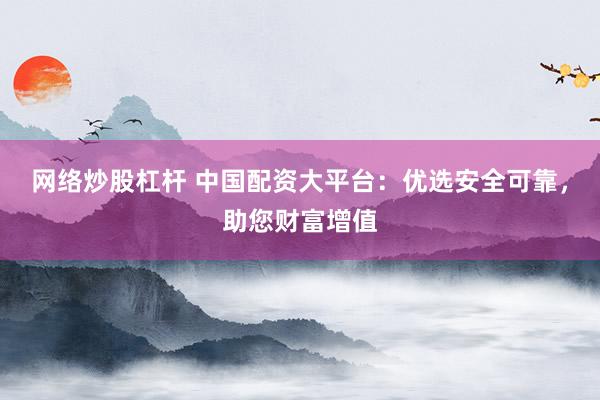 网络炒股杠杆 中国配资大平台：优选安全可靠，助您财富增值