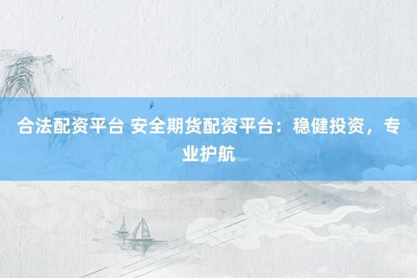 合法配资平台 安全期货配资平台：稳健投资，专业护航