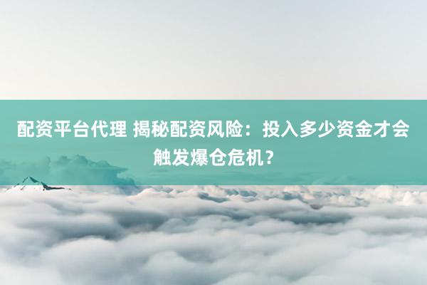 配资平台代理 揭秘配资风险：投入多少资金才会触发爆仓危机？