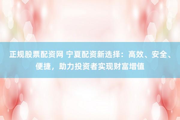 正规股票配资网 宁夏配资新选择：高效、安全、便捷，助力投资者实现财富增值