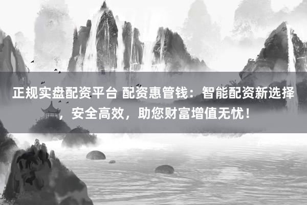 正规实盘配资平台 配资惠管钱：智能配资新选择，安全高效，助您财富增值无忧！