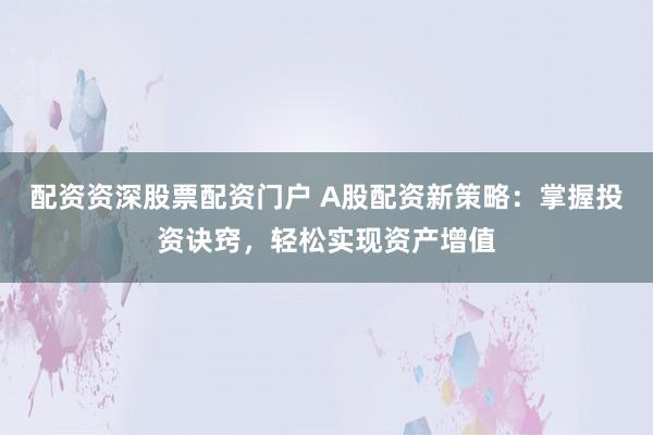 配资资深股票配资门户 A股配资新策略：掌握投资诀窍，轻松实现资产增值