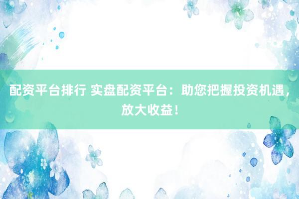 配资平台排行 实盘配资平台：助您把握投资机遇，放大收益！