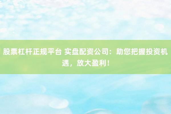股票杠杆正规平台 实盘配资公司：助您把握投资机遇，放大盈利！