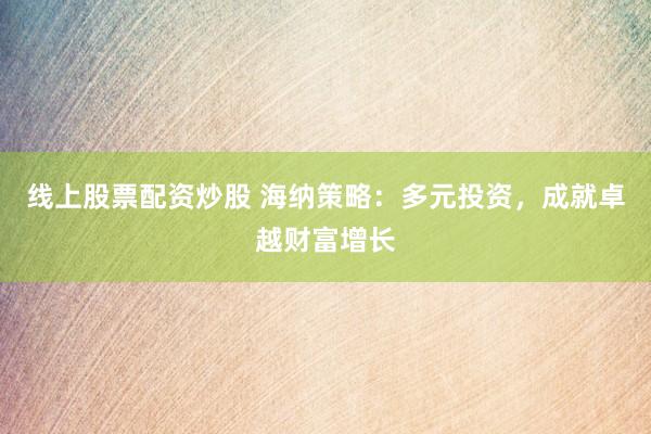 线上股票配资炒股 海纳策略：多元投资，成就卓越财富增长