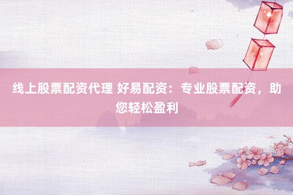 线上股票配资代理 好易配资：专业股票配资，助您轻松盈利