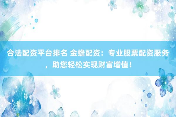 合法配资平台排名 金蟾配资：专业股票配资服务，助您轻松实现财富增值！