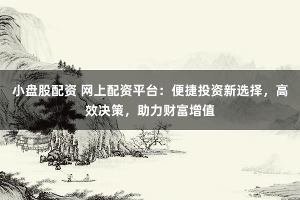 小盘股配资 网上配资平台：便捷投资新选择，高效决策，助力财富增值