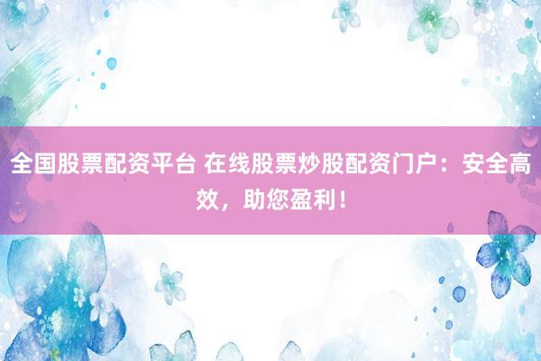 全国股票配资平台 在线股票炒股配资门户：安全高效，助您盈利！