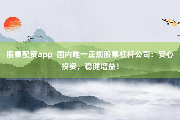 股票配资app  国内唯一正规股票杠杆公司：安心投资，稳健增益！