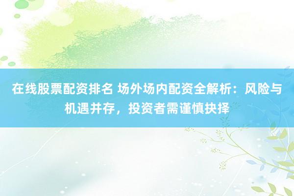 在线股票配资排名 场外场内配资全解析：风险与机遇并存，投资者需谨慎抉择