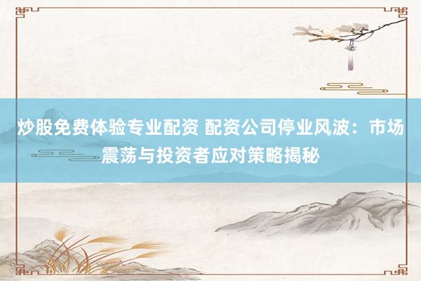 炒股免费体验专业配资 配资公司停业风波：市场震荡与投资者应对策略揭秘