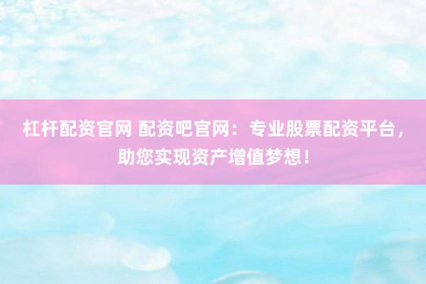 杠杆配资官网 配资吧官网：专业股票配资平台，助您实现资产增值梦想！