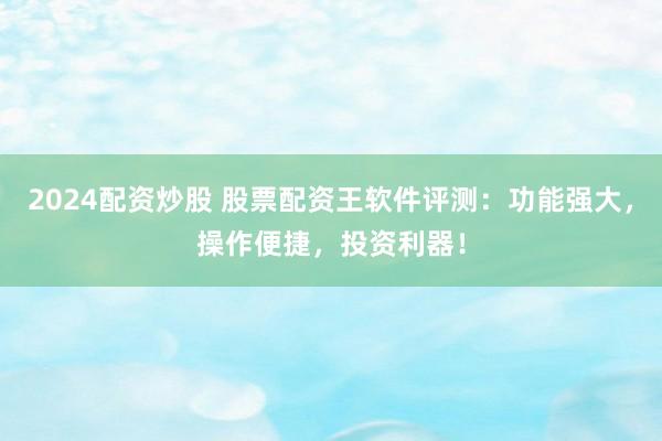 2024配资炒股 股票配资王软件评测：功能强大，操作便捷，投资利器！