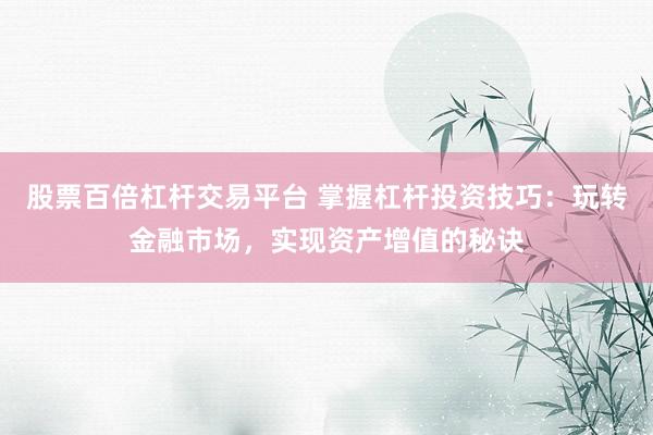 股票百倍杠杆交易平台 掌握杠杆投资技巧：玩转金融市场，实现资产增值的秘诀