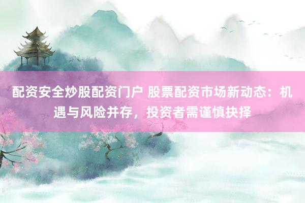 配资安全炒股配资门户 股票配资市场新动态：机遇与风险并存，投资者需谨慎抉择
