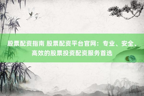 股票配资指南 股票配资平台官网：专业、安全、高效的股票投资配资服务首选