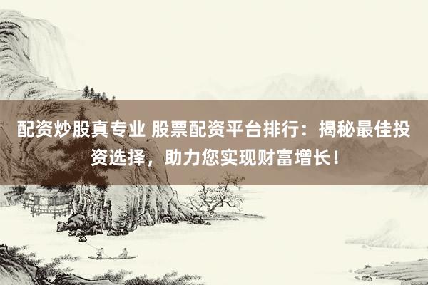 配资炒股真专业 股票配资平台排行：揭秘最佳投资选择，助力您实现财富增长！