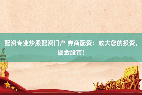 配资专业炒股配资门户 券商配资：放大您的投资，掘金股市！