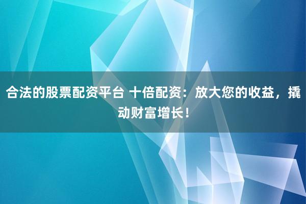 合法的股票配资平台 十倍配资：放大您的收益，撬动财富增长！