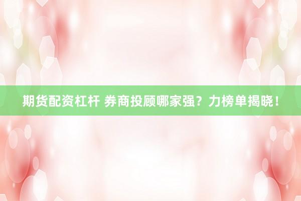 期货配资杠杆 券商投顾哪家强？力榜单揭晓！