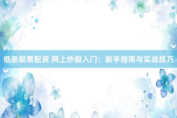 低息股票配资 网上炒股入门：新手指南与实战技巧