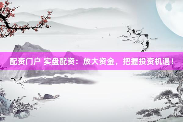 配资门户 实盘配资：放大资金，把握投资机遇！