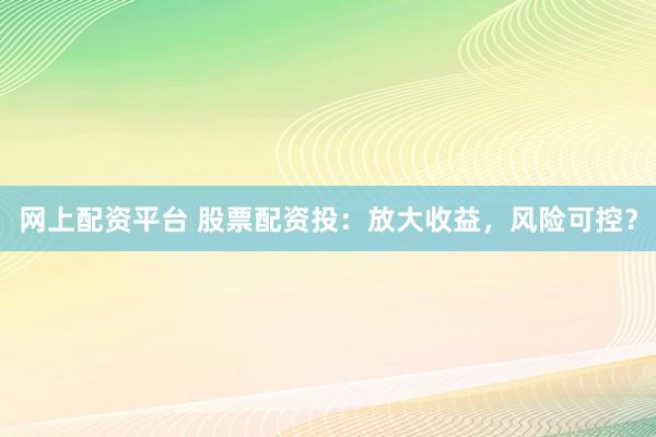 网上配资平台 股票配资投：放大收益，风险可控？