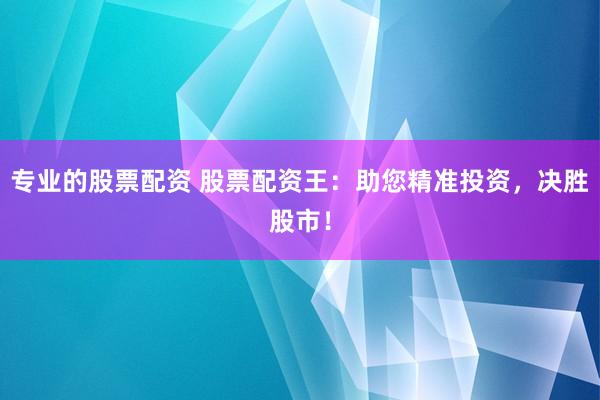 专业的股票配资 股票配资王：助您精准投资，决胜股市！