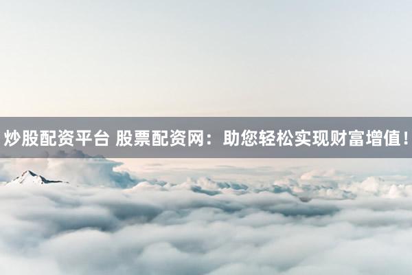 炒股配资平台 股票配资网：助您轻松实现财富增值！