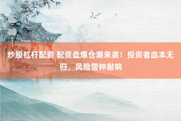 炒股杠杆配资 配资盘爆仓潮来袭！投资者血本无归，风险警钟敲响