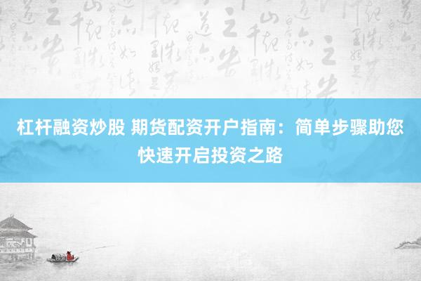 杠杆融资炒股 期货配资开户指南：简单步骤助您快速开启投资之路