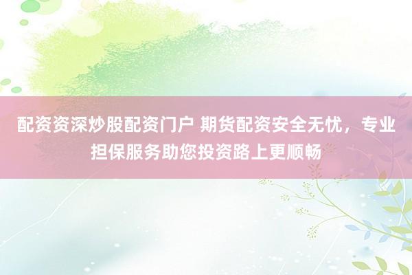 配资资深炒股配资门户 期货配资安全无忧，专业担保服务助您投资路上更顺畅