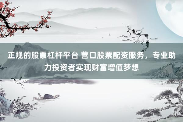 正规的股票杠杆平台 营口股票配资服务，专业助力投资者实现财富增值梦想